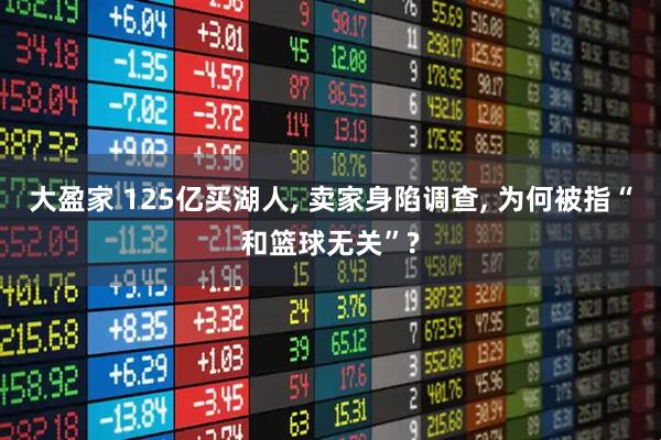 大盈家 125亿买湖人, 卖家身陷调查, 为何被指“和篮球无关”?
